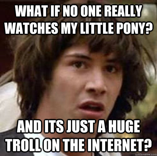 What if no one really watches My Little Pony? And its just a huge troll on the internet?  conspiracy keanu