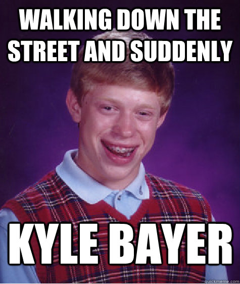 Walking down the street and suddenly Kyle bayer  Bad Luck Brian