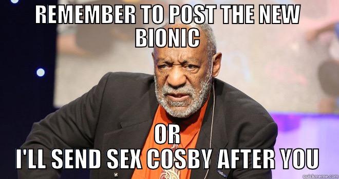 REMEMBER TO POST THE NEW BIONIC OR I'LL SEND SEX COSBY AFTER YOU Misc