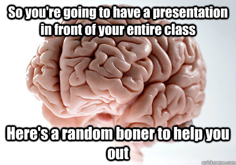 So you're going to have a presentation in front of your entire class Here's a random boner to help you out  Scumbag Brain