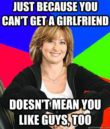 Just because you can't get a girlfriend Doesn't mean you like guys, too  Sheltering Suburban Mom