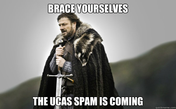 BRACE YOURSELVES The UCAS spam is coming - BRACE YOURSELVES The UCAS spam is coming  Ned Stark