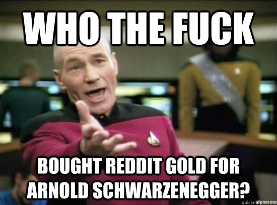 who the fuck bought reddit gold for arnold schwarzenegger?  Annoyed Picard HD