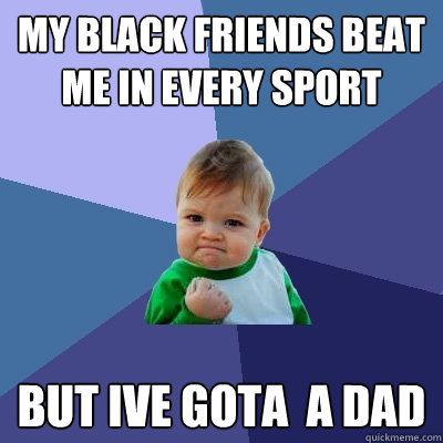 my black friends beat me in every sport but ive gota  a dad  Success Kid