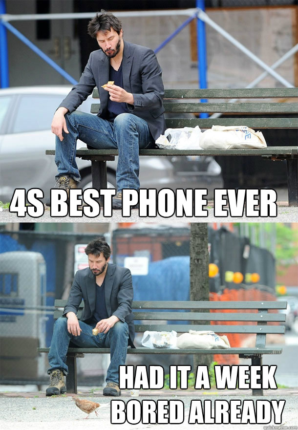 4s best phone ever Had it a week bored already - 4s best phone ever Had it a week bored already  Sad Keanu