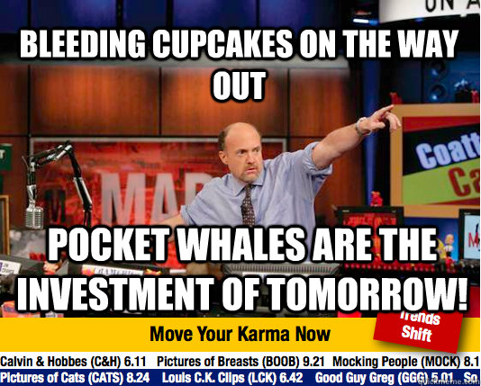 bleeding cupcakes on the way out pocket whales are the investment of tomorrow!  Mad Karma with Jim Cramer