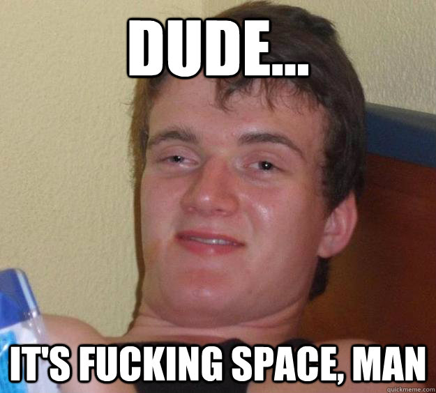 Dude... it's fucking space, man  10 Guy