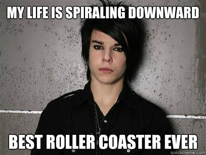 My life is spiraling downward best roller coaster ever  