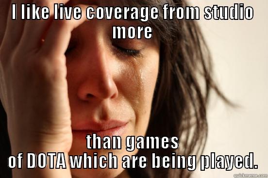 I LIKE LIVE COVERAGE FROM STUDIO MORE THAN GAMES OF DOTA WHICH ARE BEING PLAYED. First World Problems