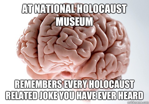 At national holocaust museum Remembers every holocaust related joke you have ever heard  Scumbag Brain