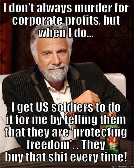 I DON'T ALWAYS MURDER FOR CORPORATE PROFITS, BUT WHEN I DO... I GET US SOLDIERS TO DO IT FOR ME BY TELLING THEM THAT THEY ARE 'PROTECTING FREEDOM'. . THEY BUY THAT SHIT EVERY TIME! The Most Interesting Man In The World