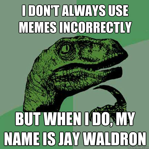 I don't always use memes incorrectly But when I do, my name is Jay Waldron  Philosoraptor