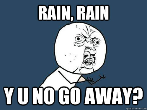 rain, rain y u no go away? - rain, rain y u no go away?  Y U No