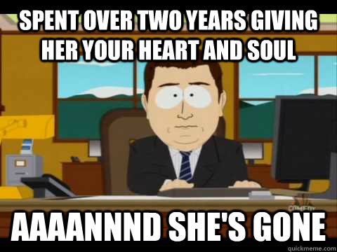 Spent over two years giving her your heart and soul Aaaannnd she's gone - Spent over two years giving her your heart and soul Aaaannnd she's gone  Aaand its gone