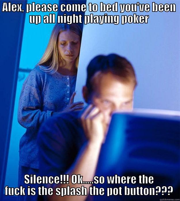 ALEX, PLEASE COME TO BED YOU'VE BEEN UP ALL NIGHT PLAYING POKER SILENCE!!! OK.....SO WHERE THE FUCK IS THE SPLASH THE POT BUTTON??? Redditors Wife