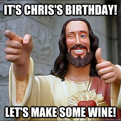 It's Chris's Birthday! Let's make some wine! - It's Chris's Birthday! Let's make some wine!  Buddy Christ