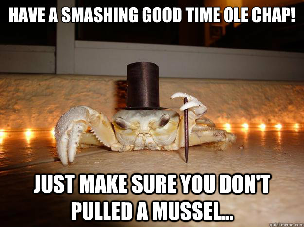 Have a Smashing Good Time Ole Chap! Just make sure you don't pulled a mussel...  Fancy Crab