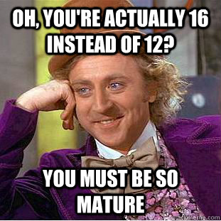 Oh, you're actually 16 instead of 12? You must be so mature  Condescending Wonka