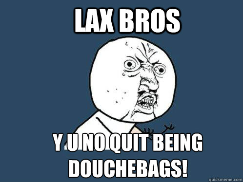 Lax Bros y u no quit being douchebags!  Y U No