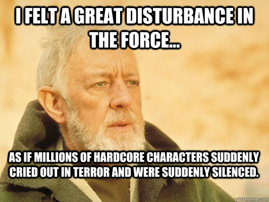 I felt a great disturbance in the force... as if millions of Hardcore characters suddenly cried out in terror and were suddenly silenced.  Obi Wan