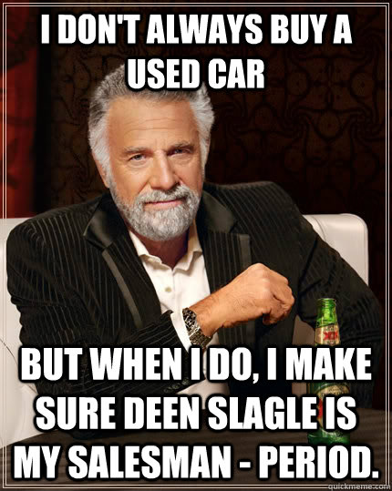 I don't always buy a used car but when I do, I make sure Deen Slagle is my salesman - period.  The Most Interesting Man In The World