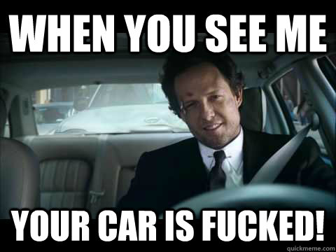 When you see me  Your car is fucked!  