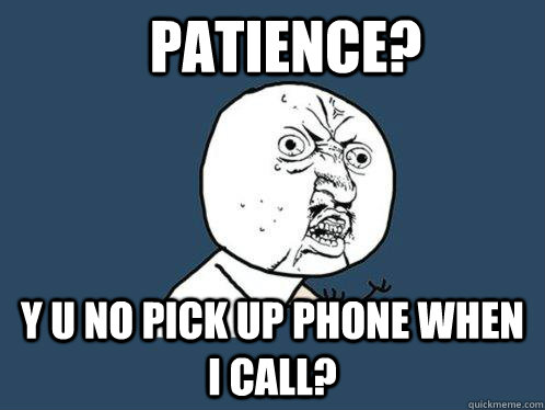 Patience? Y u no pick up phone when i call?  Y U No