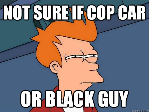 Not sure if cop car Or black guy - Not sure if cop car Or black guy  Futurama Fry