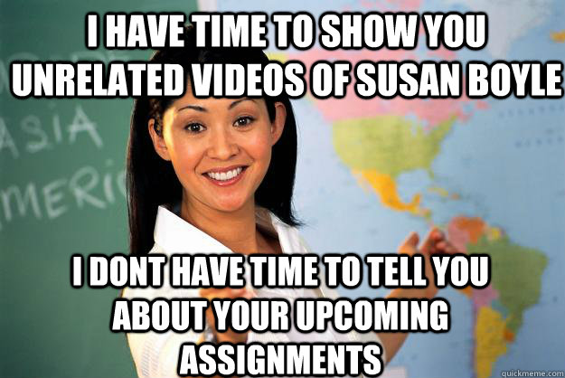 I have time to show you unrelated videos of susan boyle i dont have time to tell you about your upcoming assignments  Unhelpful High School Teacher