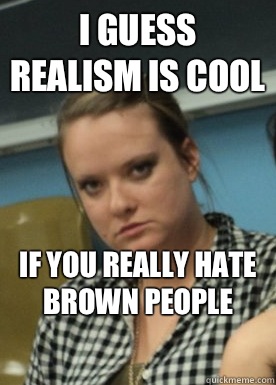 I guess realism is cool If you really hate brown people - I guess realism is cool If you really hate brown people  Angry Debate Partner