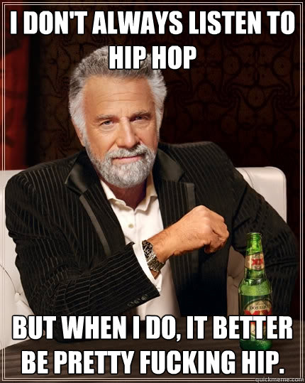 I don't always listen to hip hop But when I do, it better be pretty fucking hip.  The Most Interesting Man In The World