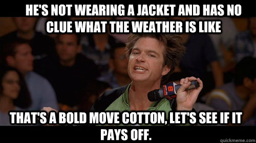 He's not wearing a jacket and has no clue what the weather is like that's a bold move cotton, let's see if it pays off.   Bold Move Cotton