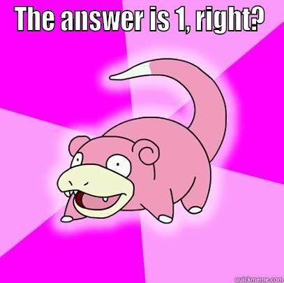 THE ANSWER IS 1, RIGHT?  Slowpoke