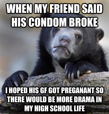 When my friend said his condom broke I hoped his gf got preganant so there would be more drama in my high school life - When my friend said his condom broke I hoped his gf got preganant so there would be more drama in my high school life  Confession Bear