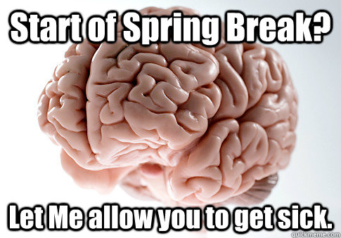 Start of Spring Break? Let Me allow you to get sick.  Scumbag Brain