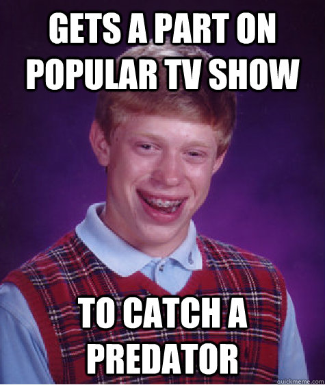 gets a part on popular tv show To Catch a predator   Bad Luck Brian