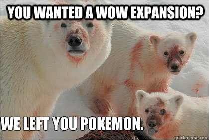 you wanted a WoW expansion? We left you Pokemon.  Bad News Bears