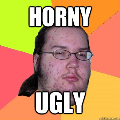 horny ugly  - horny ugly   Butthurt Dweller