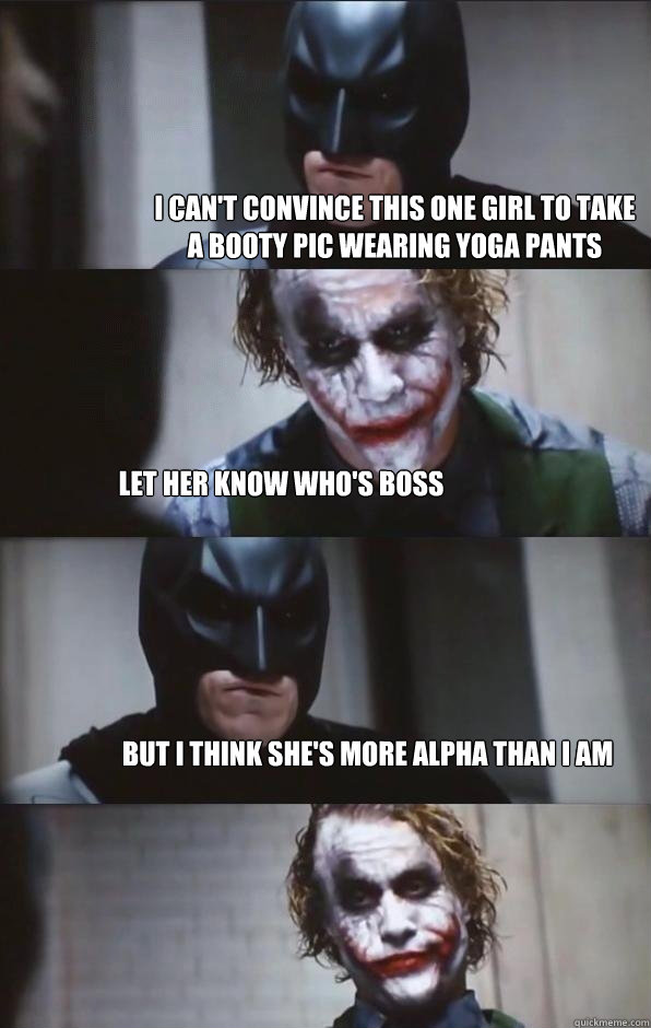 I can't convince this one girl to take a booty pic wearing yoga pants Let her know who's boss But I think she's more alpha than I am  Batman Panel