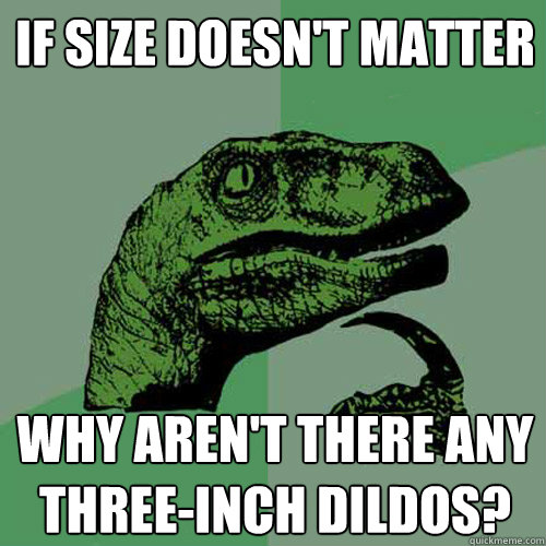 If size doesn't matter Why aren't there any three-inch dildos? - If size doesn't matter Why aren't there any three-inch dildos?  Philosoraptor