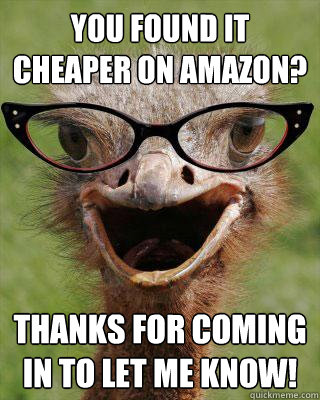 You found it cheaper on amazon? Thanks for coming in to let me know!  Judgmental Bookseller Ostrich