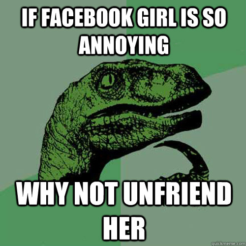 If facebook girl is so annoying why not unfriend her  Philosoraptor