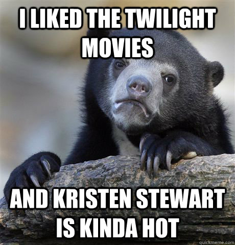 I liked the twilight movies and kristen stewart is kinda hot  Confession Bear