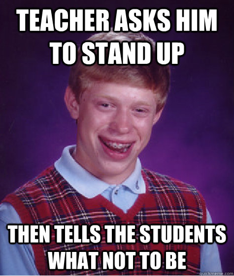 Teacher asks him to stand up Then tells the students what not to be   Bad Luck Brian