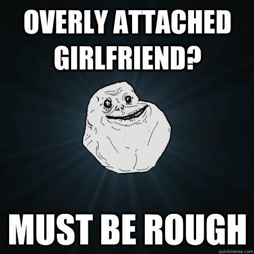 overly attached girlfriend? must be rough  Forever Alone