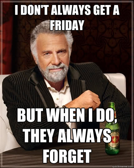 I don't always get a friday but when I do, they always forget - I don't always get a friday but when I do, they always forget  The Most Interesting Man In The World