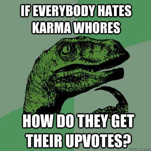 If everybody hates karma whores how do they get their upvotes?  Philosoraptor