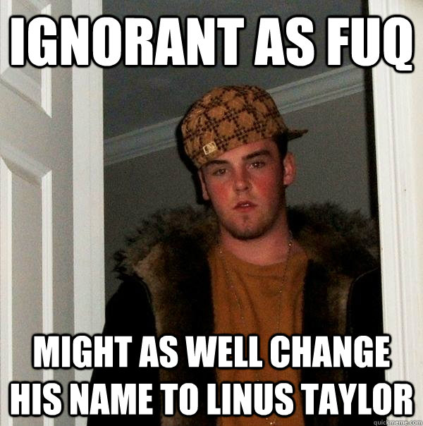 ignorant as fuq might as well change his name to linus taylor - ignorant as fuq might as well change his name to linus taylor  Scumbag Steve