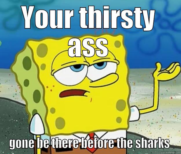 YOUR THIRSTY ASS GONE BE THERE BEFORE THE SHARKS Tough Spongebob