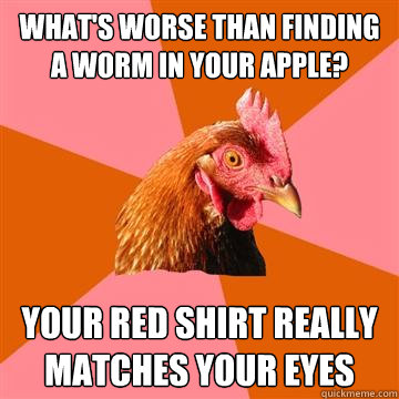 What's worse than finding a worm in your apple? your red shirt really matches your eyes  Anti-Joke Chicken